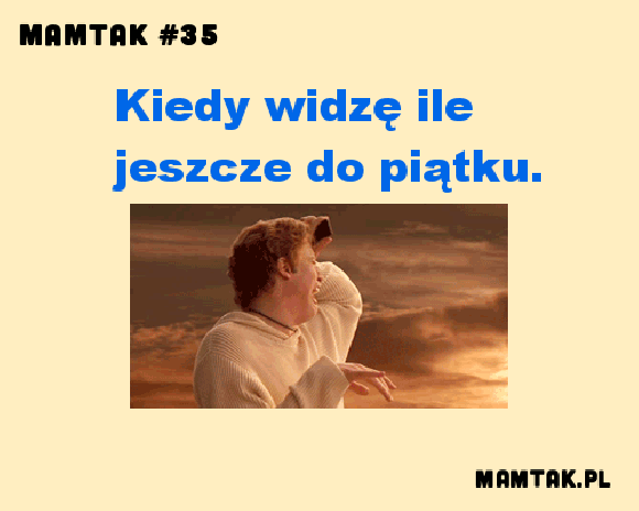 Kiedy widzę, ile jeszcze do piątku. Kiedy widzę, ile jeszcze do piątku.